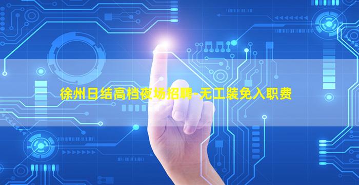 徐州日结高档夜场招聘-无工装免入职费