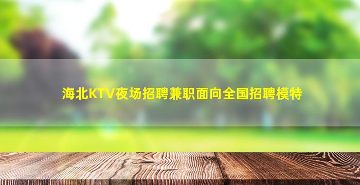 海北KTV夜场招聘兼职面向全国招聘模特
